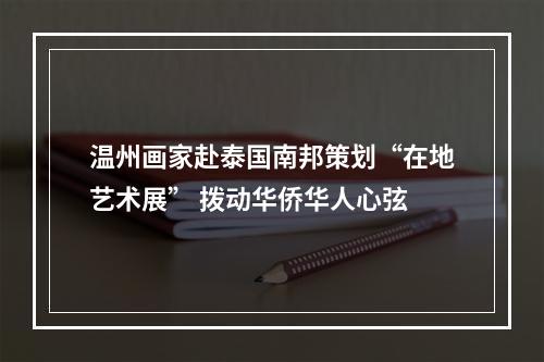 温州画家赴泰国南邦策划“在地艺术展” 拨动华侨华人心弦