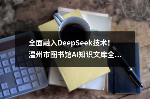 全面融入DeepSeek技术！温州市图书馆AI知识文库全新升级