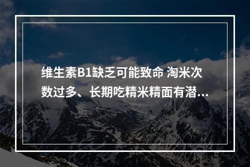 维生素B1缺乏可能致命 淘米次数过多、长期吃精米精面有潜在危害