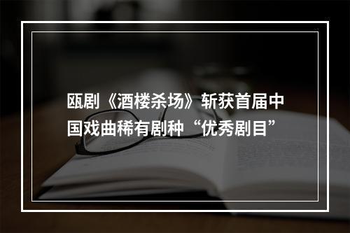 瓯剧《酒楼杀场》斩获首届中国戏曲稀有剧种“优秀剧目”