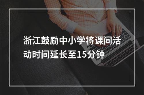 浙江鼓励中小学将课间活动时间延长至15分钟