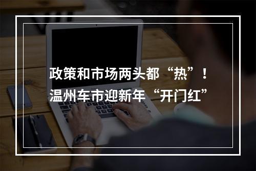 政策和市场两头都“热”！温州车市迎新年“开门红”