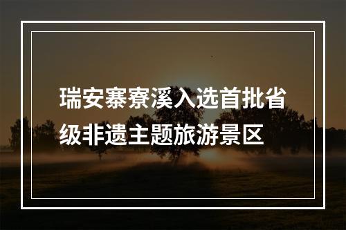 瑞安寨寮溪入选首批省级非遗主题旅游景区