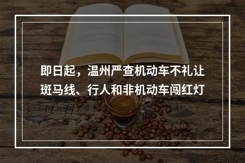 即日起，温州严查机动车不礼让斑马线、行人和非机动车闯红灯