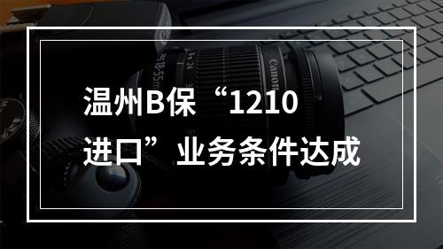 温州B保“1210进口”业务条件达成