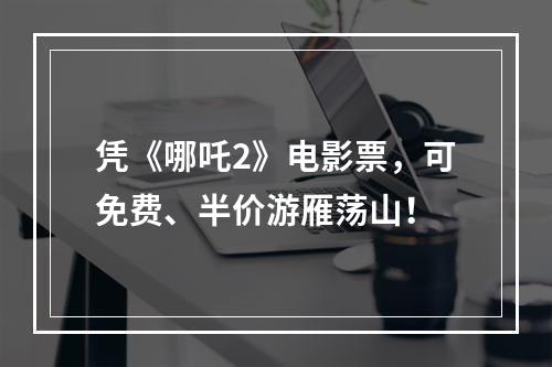 凭《哪吒2》电影票，可免费、半价游雁荡山！