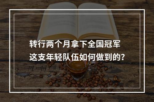 转行两个月拿下全国冠军 这支年轻队伍如何做到的？
