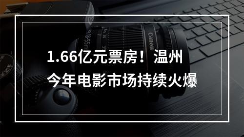 1.66亿元票房！温州今年电影市场持续火爆