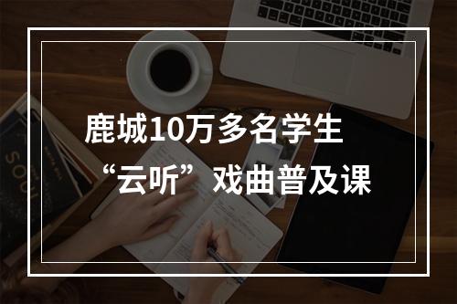 鹿城10万多名学生“云听”戏曲普及课