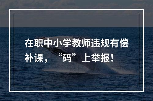 在职中小学教师违规有偿补课，“码”上举报！