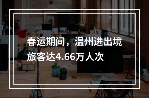 春运期间，温州进出境旅客达4.66万人次