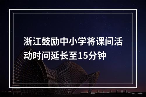 浙江鼓励中小学将课间活动时间延长至15分钟