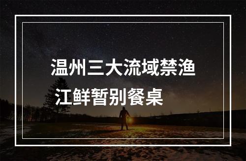 温州三大流域禁渔 江鲜暂别餐桌