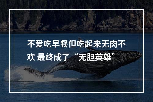不爱吃早餐但吃起来无肉不欢 最终成了“无胆英雄”