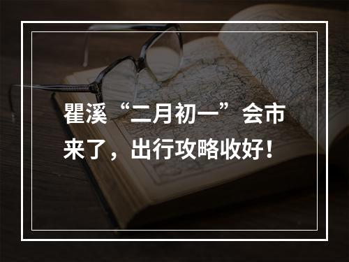 瞿溪“二月初一”会市来了，出行攻略收好！