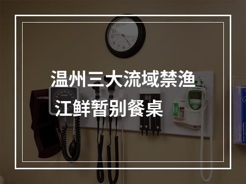 温州三大流域禁渔 江鲜暂别餐桌