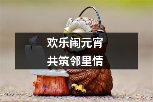 欢乐闹元宵 共筑邻里情