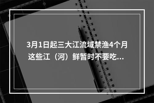 3月1日起三大江流域禁渔4个月 这些江（河）鲜暂时不要吃了