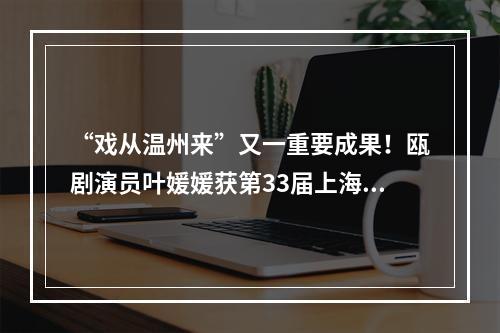 “戏从温州来”又一重要成果！瓯剧演员叶媛媛获第33届上海白玉兰奖新人配角奖