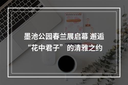 墨池公园春兰展启幕 邂逅“花中君子”的清雅之约