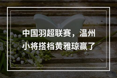 中国羽超联赛，温州小将搭档黄雅琼赢了