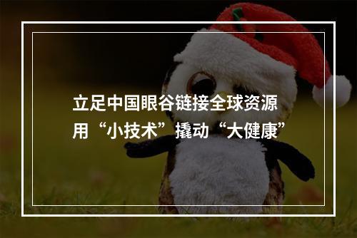 立足中国眼谷链接全球资源 用“小技术”撬动“大健康”