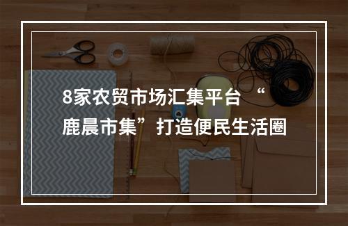 8家农贸市场汇集平台 “鹿晨市集”打造便民生活圈
