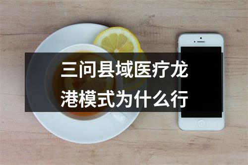 三问县域医疗龙港模式为什么行