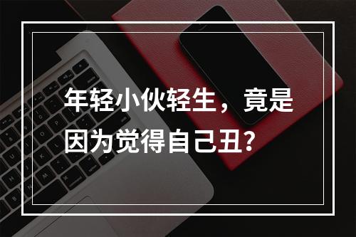 年轻小伙轻生，竟是因为觉得自己丑？