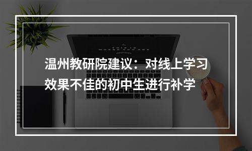 温州教研院建议：对线上学习效果不佳的初中生进行补学