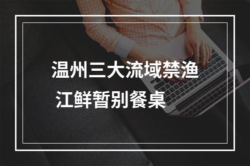 温州三大流域禁渔 江鲜暂别餐桌