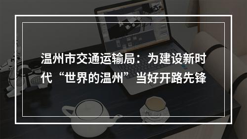 温州市交通运输局：为建设新时代“世界的温州”当好开路先锋