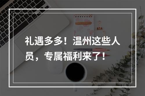 礼遇多多！温州这些人员，专属福利来了！