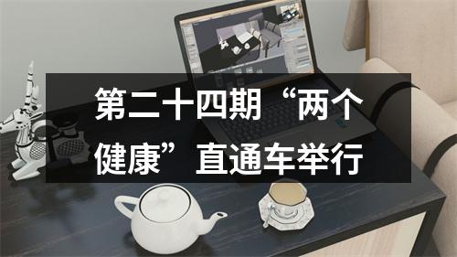 第二十四期“两个健康”直通车举行