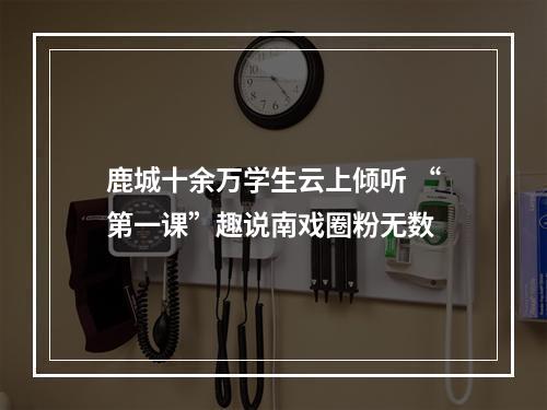 鹿城十余万学生云上倾听 “第一课”趣说南戏圈粉无数