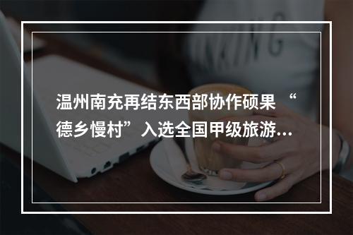 温州南充再结东西部协作硕果 “德乡慢村”入选全国甲级旅游民宿名单