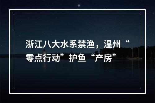 浙江八大水系禁渔，温州“零点行动”护鱼“产房”