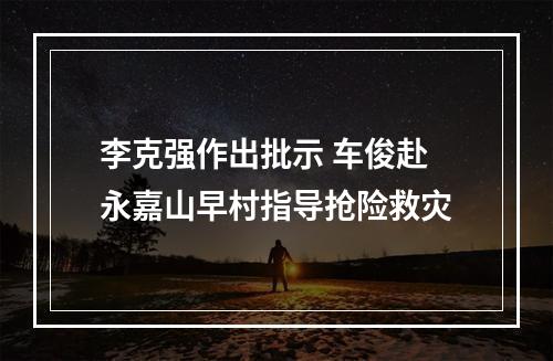 李克强作出批示 车俊赴永嘉山早村指导抢险救灾