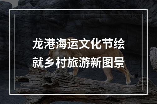 龙港海运文化节绘就乡村旅游新图景