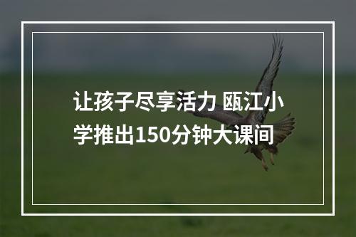 让孩子尽享活力 瓯江小学推出150分钟大课间