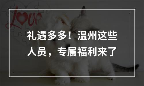 礼遇多多！温州这些人员，专属福利来了