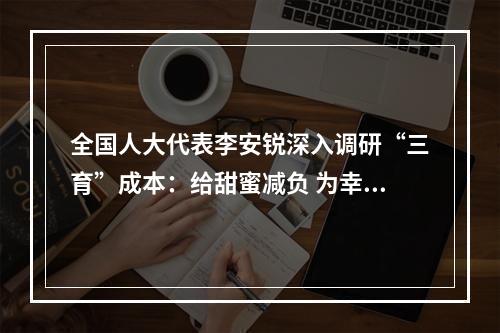 全国人大代表李安锐深入调研“三育”成本：给甜蜜减负 为幸福加分