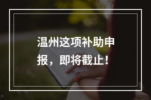 温州这项补助申报，即将截止！
