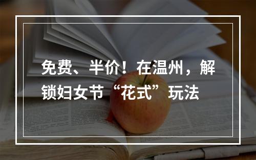 免费、半价！在温州，解锁妇女节“花式”玩法