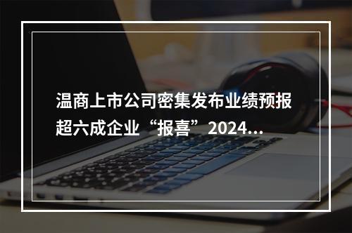 温商上市公司密集发布业绩预报 超六成企业“报喜”2024年