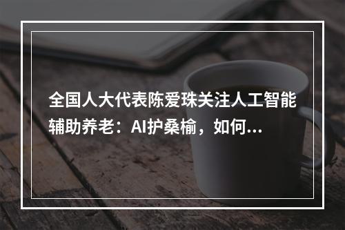 全国人大代表陈爱珠关注人工智能辅助养老：AI护桑榆，如何破解“三难”