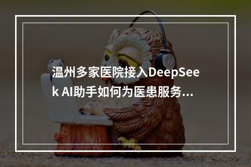 温州多家医院接入DeepSeek AI助手如何为医患服务？