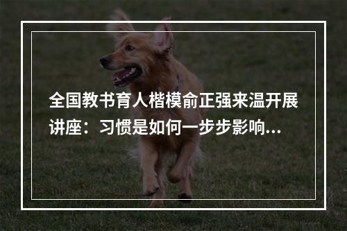 全国教书育人楷模俞正强来温开展讲座：习惯是如何一步步影响孩子学习的？