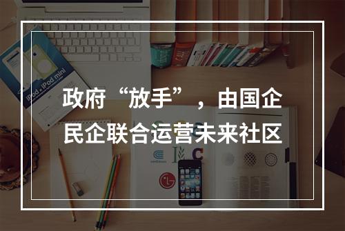 政府“放手”，由国企民企联合运营未来社区