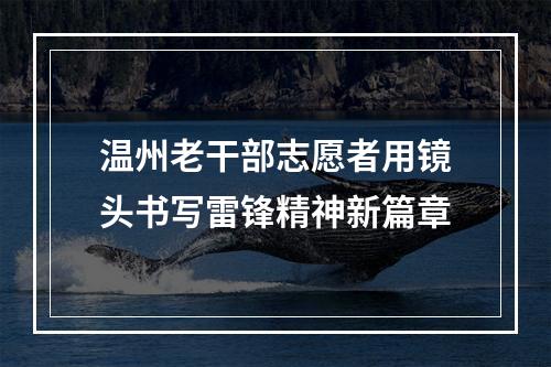 温州老干部志愿者用镜头书写雷锋精神新篇章